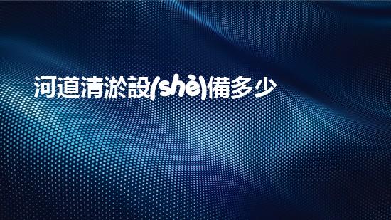 河道清淤設(shè)備多少錢解鎖水道深處的秘密！